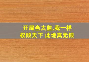 开局当太监,我一样权倾天下 此地真无银